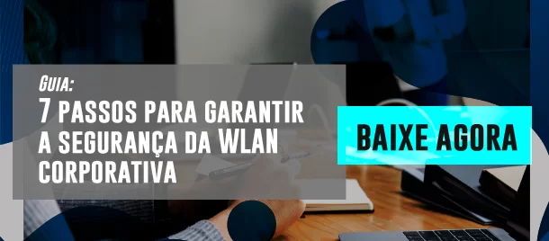 Guia: 7 passos para garantir a segurança da Wlan Corporativa